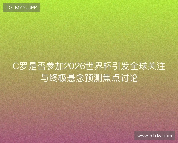 C罗是否参加2026世界杯引发全球关注与终极悬念预测焦点讨论