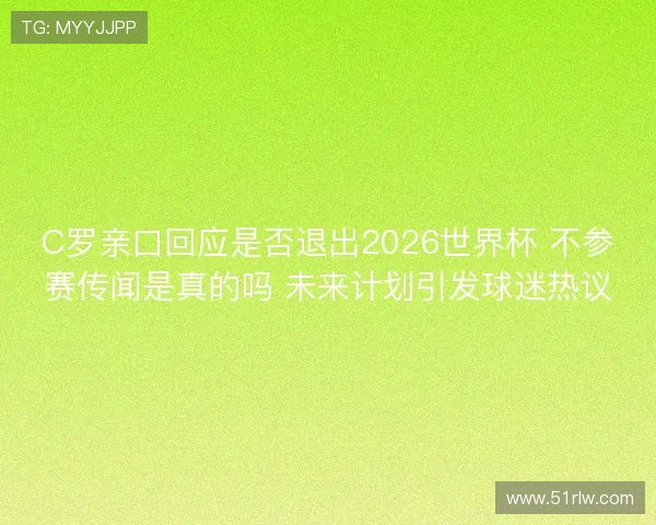 C罗亲口回应是否退出2026世界杯 不参赛传闻是真的吗 未来计划引发球迷热议