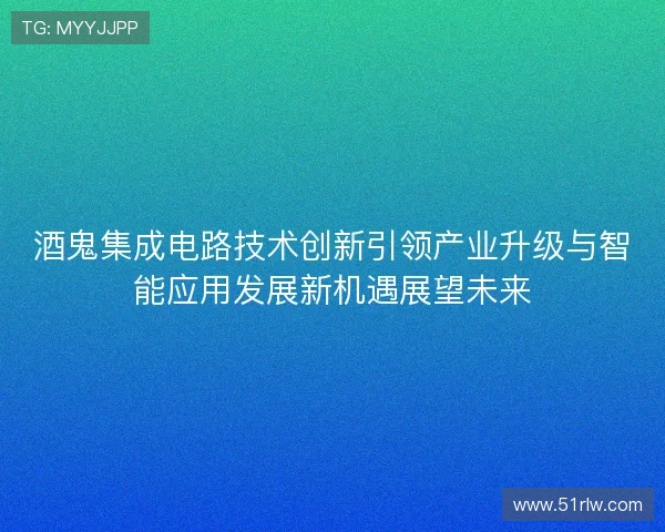 酒鬼集成电路技术创新引领产业升级与智能应用发展新机遇展望未来